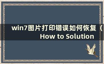 win7图片打印错误如何恢复（How to Solution win7图片打印错误）